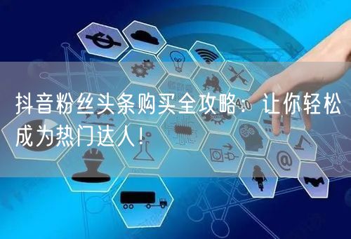 抖音粉丝头条购买全攻略：让你轻松成为热门达人！