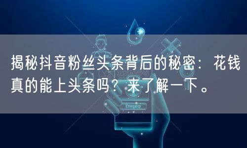 揭秘抖音粉丝头条背后的秘密：花钱真的能上头条吗？来了解一下。