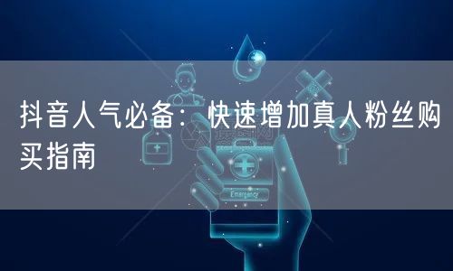 抖音人气必备：快速增加真人粉丝购买指南