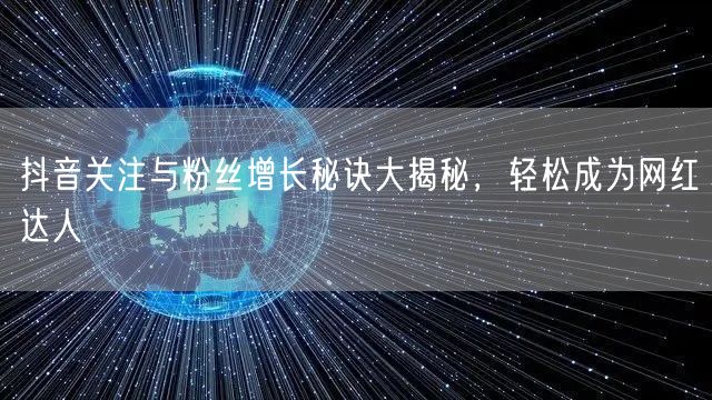 抖音关注与粉丝增长秘诀大揭秘，轻松成为网红达人