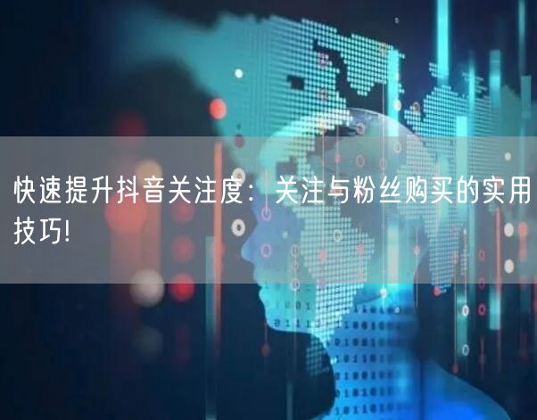 快速提升抖音关注度：关注与粉丝购买的实用技巧!