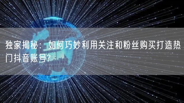 独家揭秘：如何巧妙利用关注和粉丝购买打造热门抖音账号?