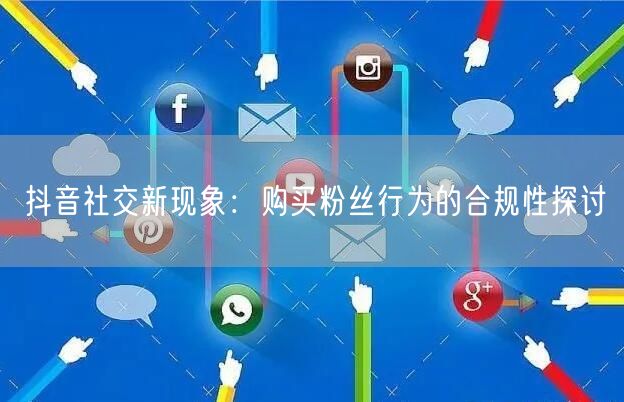 抖音社交新现象：购买粉丝行为的合规性探讨