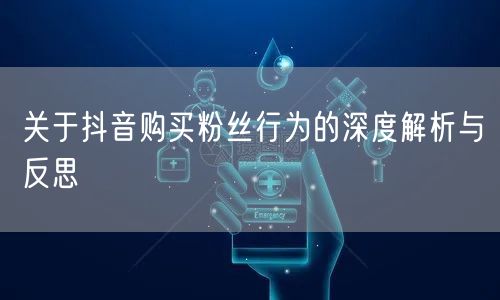 关于抖音购买粉丝行为的深度解析与反思