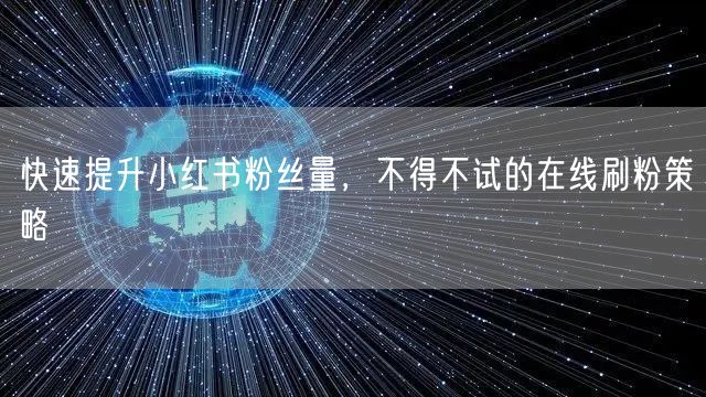 快速提升小红书粉丝量，不得不试的在线刷粉策略