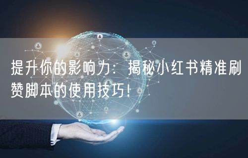 提升你的影响力：揭秘小红书精准刷赞脚本的使用技巧！