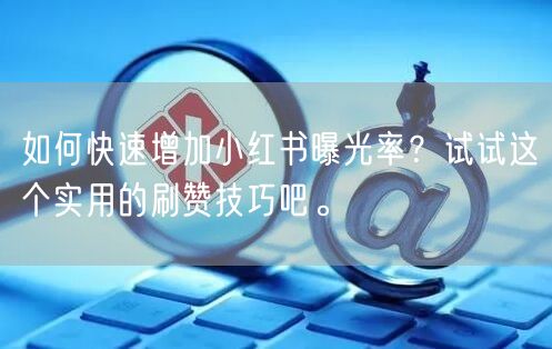 如何快速增加小红书曝光率？试试这个实用的刷赞技巧吧。