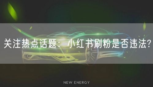 关注热点话题：小红书刷粉是否违法?