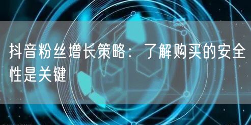 抖音粉丝增长策略：了解购买的安全性是关键