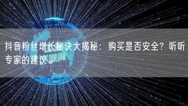 抖音粉丝增长秘诀大揭秘：购买是否安全？听听专家的建议。