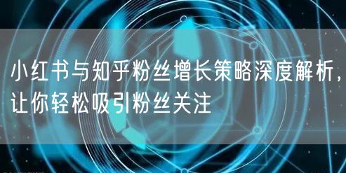 小红书与知乎粉丝增长策略深度解析，让你轻松吸引粉丝关注