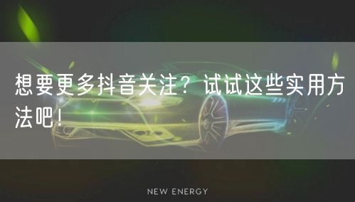 想要更多抖音关注？试试这些实用方法吧！