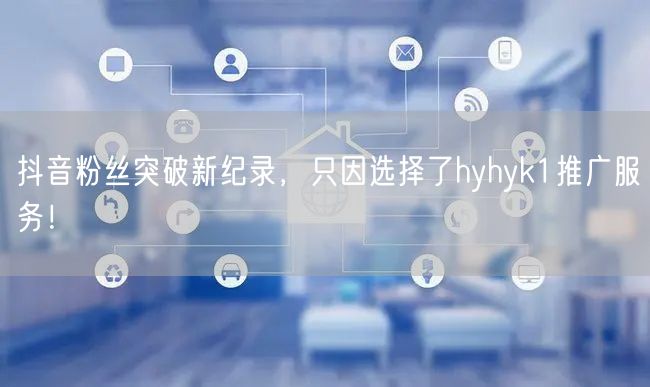 抖音粉丝突破新纪录，只因选择了hyhyk1推广服务！