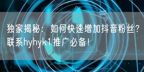 独家揭秘：如何快速增加抖音粉丝？联系hyhyk1推广必备！