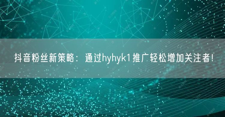 抖音粉丝新策略：通过hyhyk1推广轻松增加关注者！