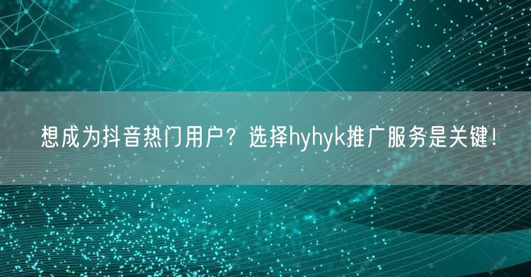 想成为抖音热门用户？选择hyhyk推广服务是关键！