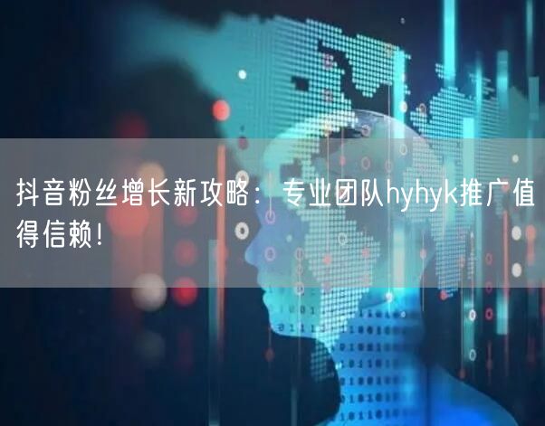 抖音粉丝增长新攻略：专业团队hyhyk推广值得信赖！