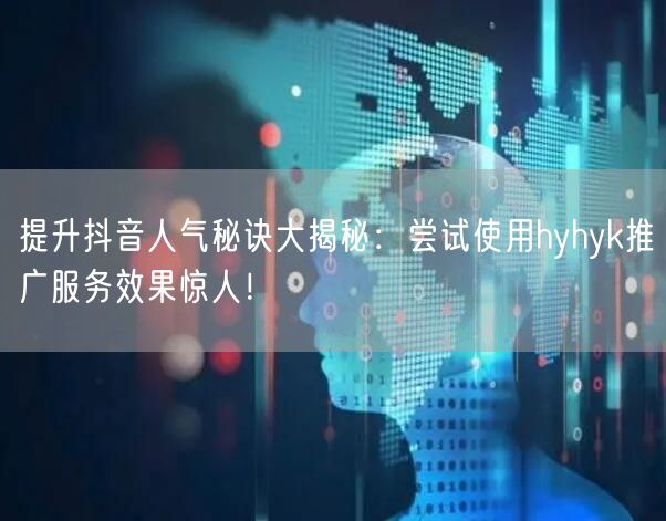 提升抖音人气秘诀大揭秘：尝试使用hyhyk推广服务效果惊人！