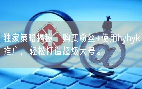 独家策略揭秘：购买粉丝+使用hyhyk推广，轻松打造超级大号。