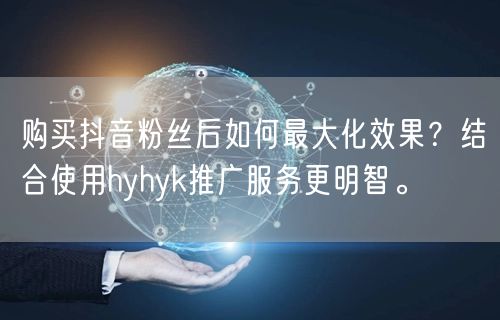 购买抖音粉丝后如何最大化效果？结合使用hyhyk推广服务更明智。