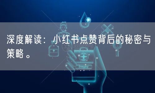 深度解读：小红书点赞背后的秘密与策略。