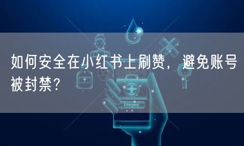 如何安全在小红书上刷赞，避免账号被封禁？