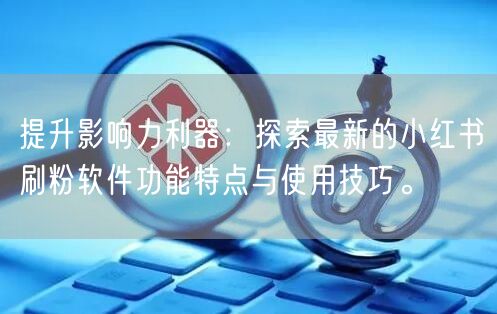 提升影响力利器：探索最新的小红书刷粉软件功能特点与使用技巧。