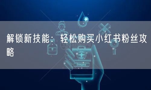 解锁新技能：轻松购买小红书粉丝攻略