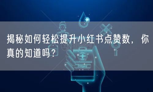 揭秘如何轻松提升小红书点赞数，你真的知道吗？