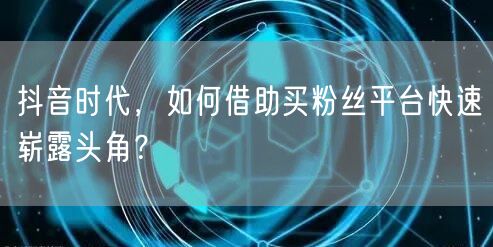 抖音时代，如何借助买粉丝平台快速崭露头角？