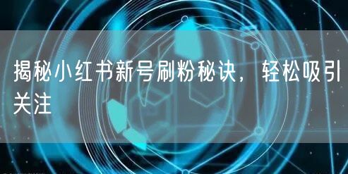 揭秘小红书新号刷粉秘诀，轻松吸引关注