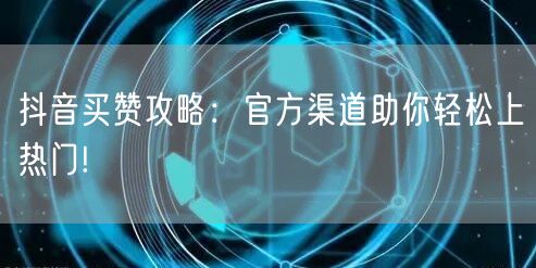 抖音买赞攻略：官方渠道助你轻松上热门!