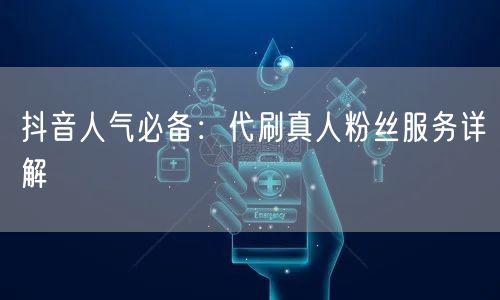 抖音人气必备：代刷真人粉丝服务详解