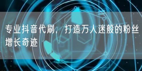 专业抖音代刷，打造万人迷般的粉丝增长奇迹