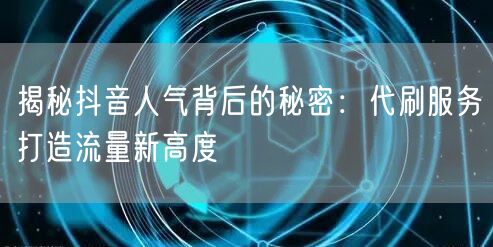 揭秘抖音人气背后的秘密：代刷服务打造流量新高度