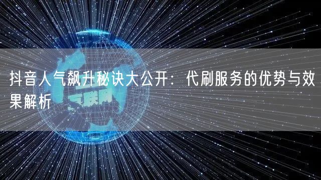 抖音人气飙升秘诀大公开：代刷服务的优势与效果解析