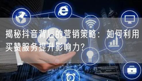 揭秘抖音背后的营销策略：如何利用买赞服务提升影响力？