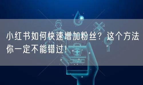 小红书如何快速增加粉丝？这个方法你一定不能错过！