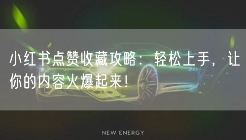 小红书点赞收藏攻略：轻松上手，让你的内容火爆起来！