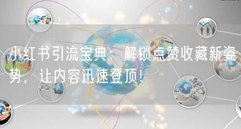 小红书引流宝典：解锁点赞收藏新姿势，让内容迅速登顶！