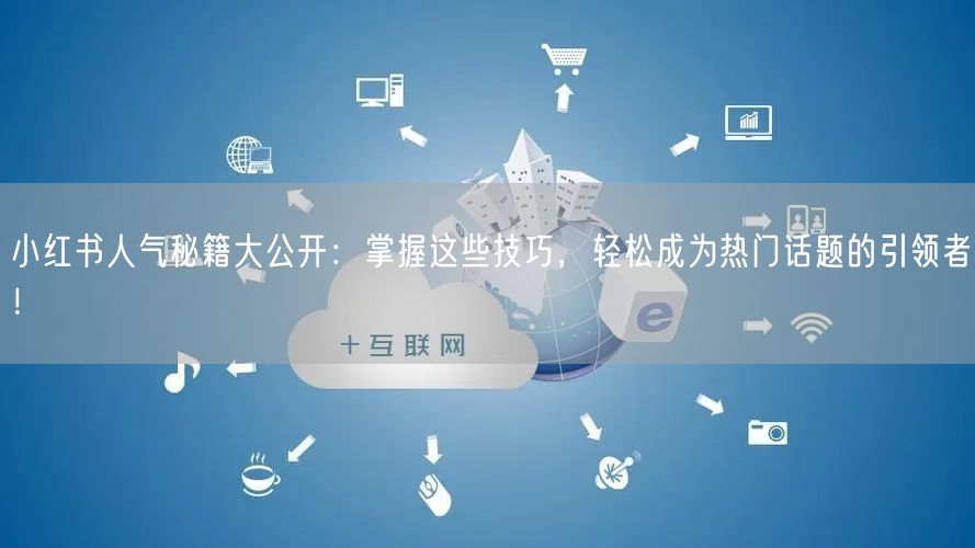 小红书人气秘籍大公开：掌握这些技巧，轻松成为热门话题的引领者！