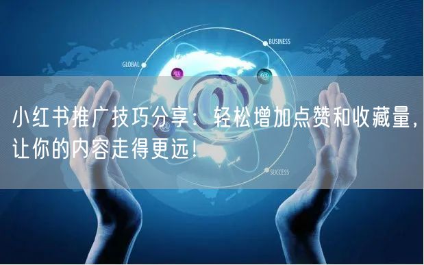 小红书推广技巧分享：轻松增加点赞和收藏量，让你的内容走得更远！