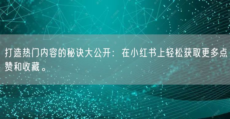 打造热门内容的秘诀大公开：在小红书上轻松获取更多点赞和收藏。