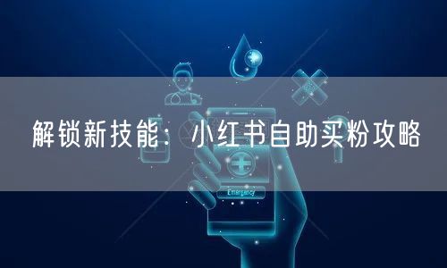解锁新技能：小红书自助买粉攻略