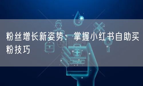 粉丝增长新姿势：掌握小红书自助买粉技巧