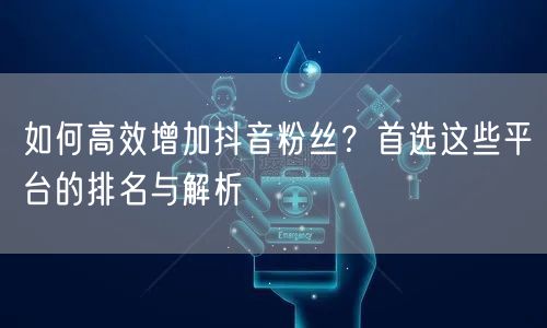 如何高效增加抖音粉丝？首选这些平台的排名与解析