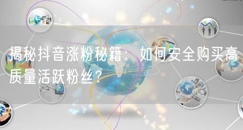 揭秘抖音涨粉秘籍：如何安全购买高质量活跃粉丝？