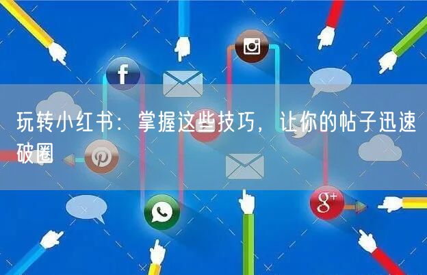 玩转小红书：掌握这些技巧，让你的帖子迅速破圈