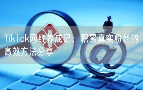 TikTok网红养成记：积累真实粉丝的高效方法分享