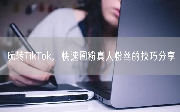 玩转TikTok，快速圈粉真人粉丝的技巧分享